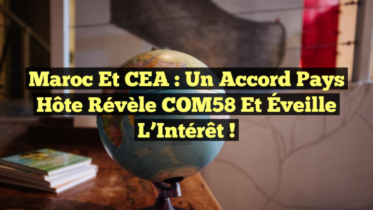 Maroc et CEA : Un Accord Pays Hôte Révèle COM58 et Éveille l’Intérêt !