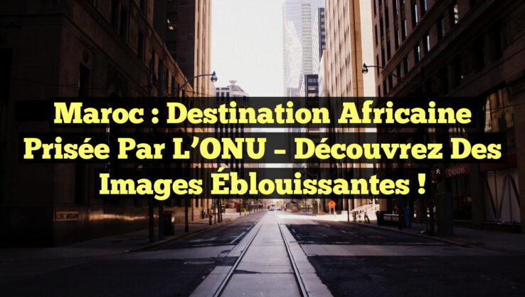 Maroc : Destination Africaine Prisée par l’ONU – Découvrez des Images Éblouissantes ! Maroc : Destination Africaine Prisée par l’ONU – Découvrez des Images Éblouissantes !