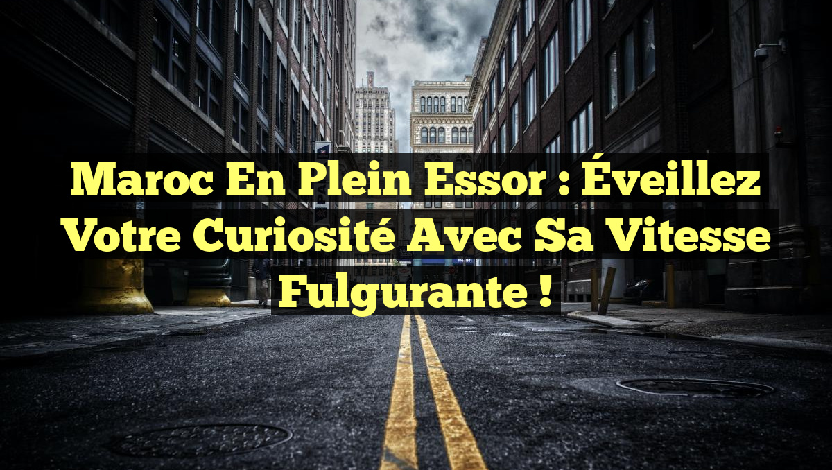 Maroc en plein essor : Éveillez votre curiosité avec sa vitesse fulgurante !