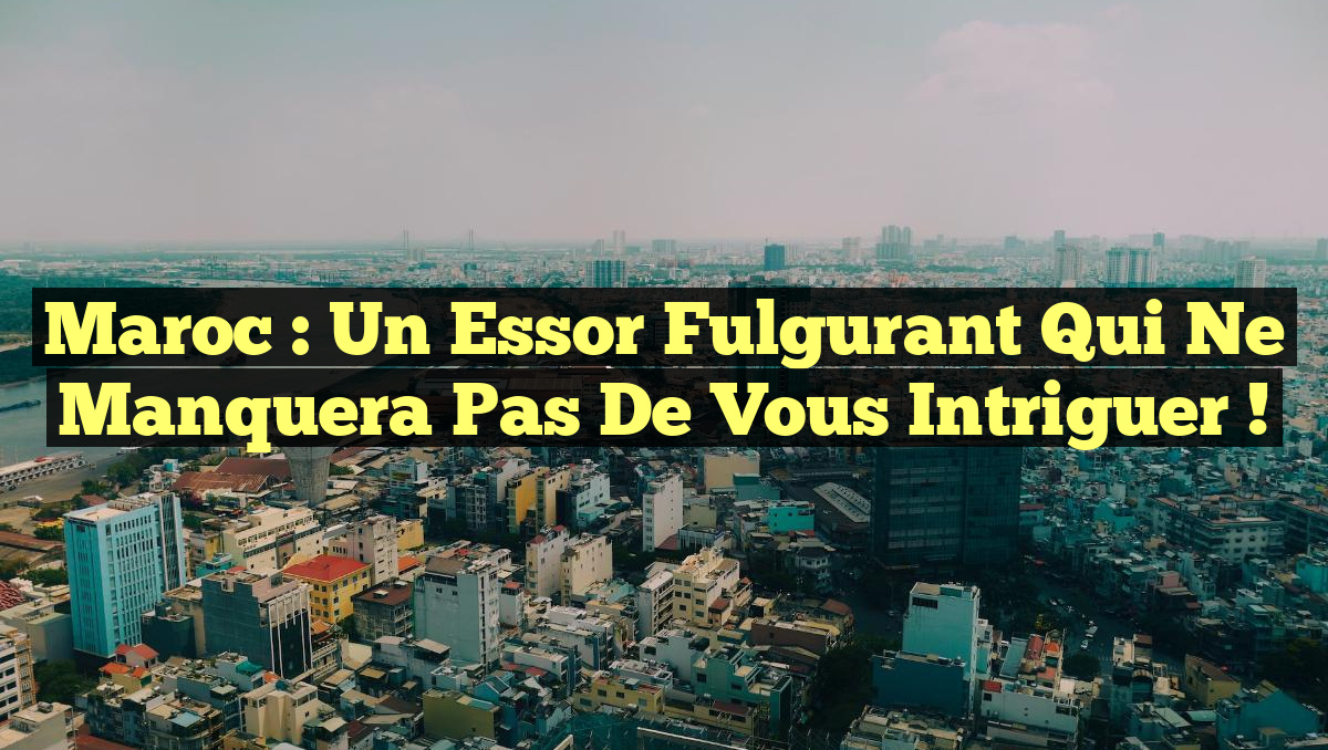 Maroc : Un essor fulgurant qui ne manquera pas de vous intriguer !