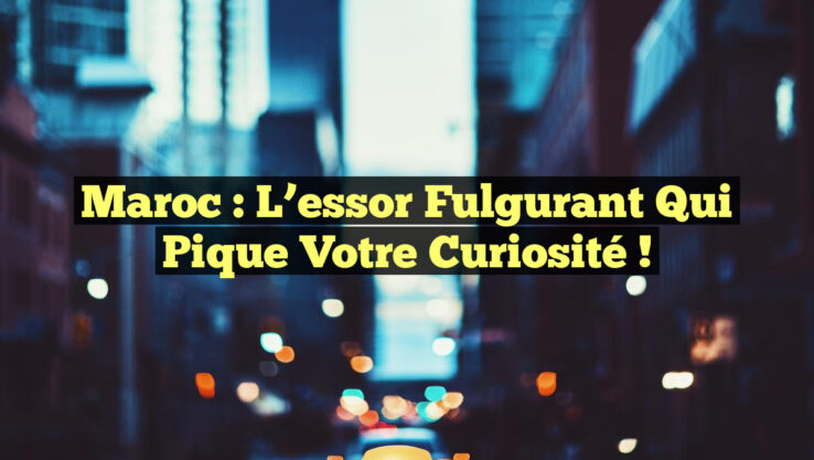 Maroc : L’essor fulgurant qui pique votre curiosité !