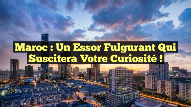 Maroc : Un essor fulgurant qui suscitera votre curiosité !
