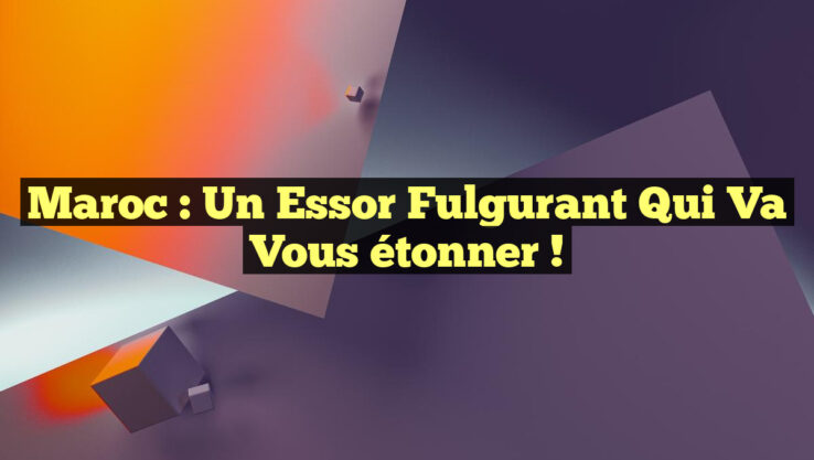 Maroc : Un essor fulgurant qui va vous étonner !