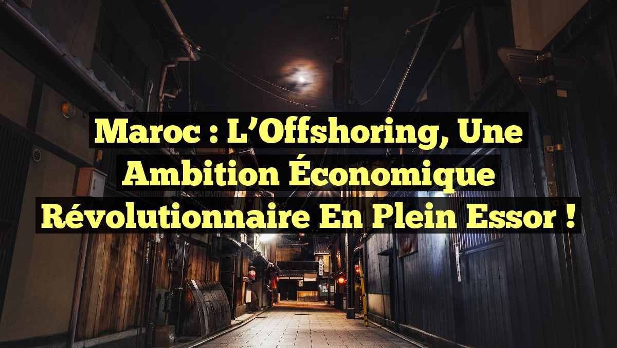 Maroc : L&rsquo;Offshoring, une Ambition Économique Révolutionnaire en Plein Essor !