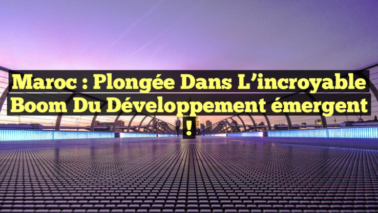 Maroc : Plongée dans l’incroyable boom du développement émergent !