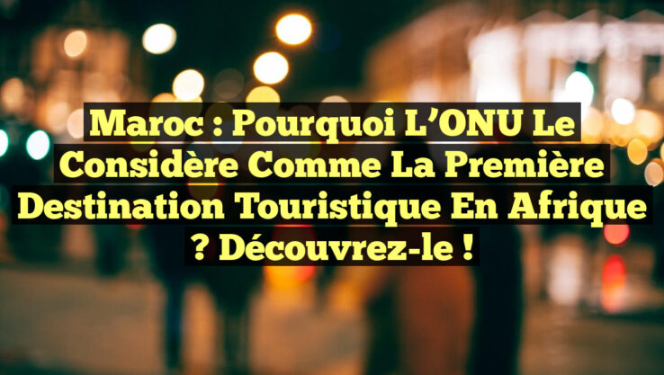 Maroc : Pourquoi l’ONU le Considère Comme la Première Destination Touristique en Afrique ? Découvrez-le !