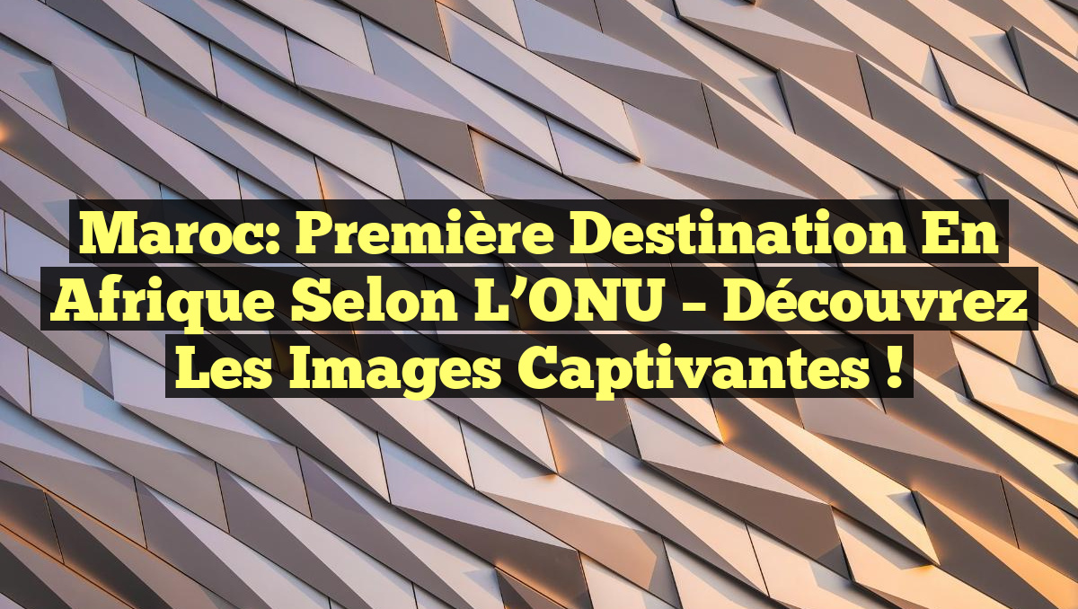 Maroc: Première Destination en Afrique selon l&rsquo;ONU – Découvrez les Images Captivantes !