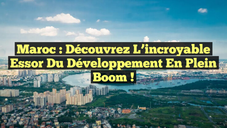 Maroc : Découvrez l’incroyable essor du développement en plein boom !