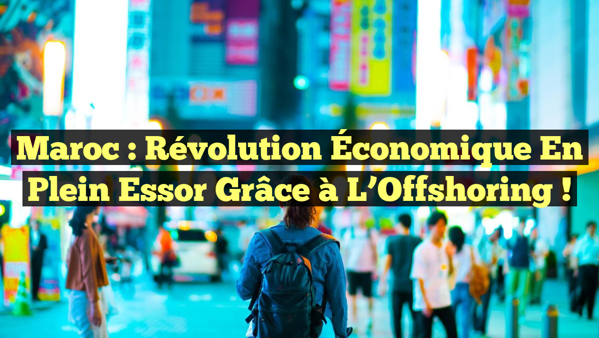 Maroc : Révolution Économique en Plein Essor grâce à l&rsquo;Offshoring !