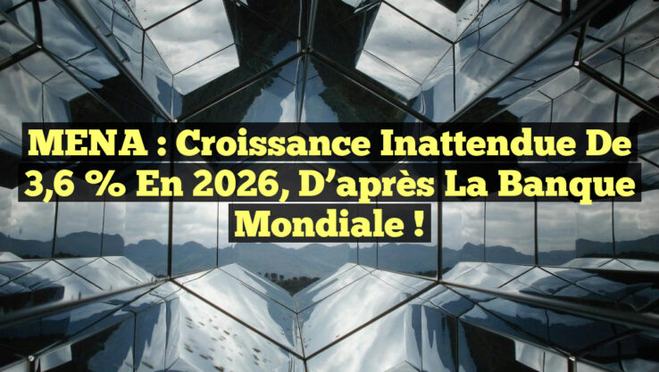 MENA : Croissance Inattendue de 3,6 % en 2026, D’après la Banque Mondiale !
