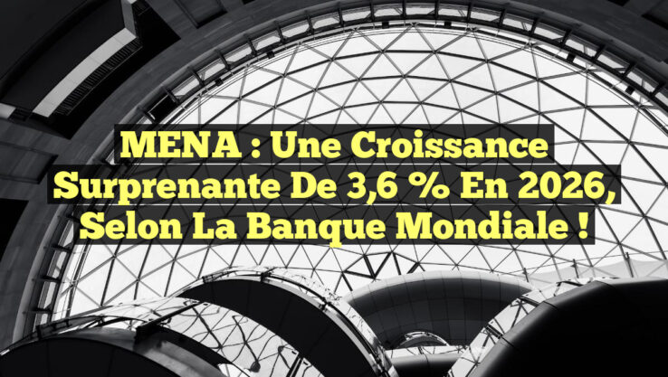 MENA : Une Croissance Surprenante de 3,6 % en 2026, Selon la Banque Mondiale !