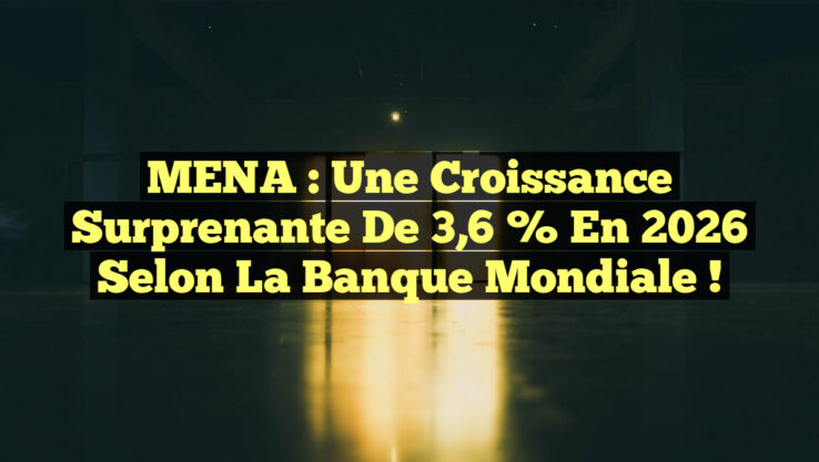 MENA : Une Croissance Surprenante de 3,6 % en 2026 selon la Banque Mondiale !