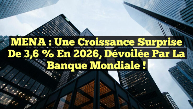 MENA : Une Croissance Surprise de 3,6 % en 2026, Dévoilée par la Banque Mondiale !