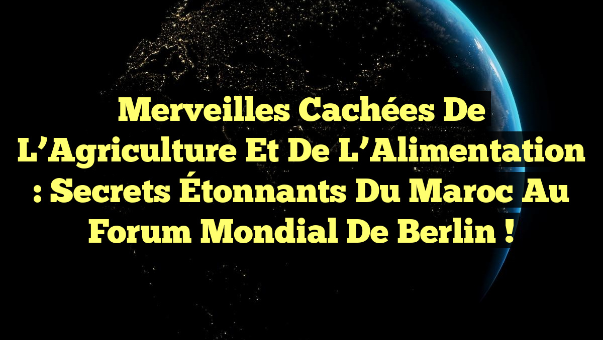 Merveilles Cachées de l’Agriculture et de l’Alimentation : Secrets Étonnants du Maroc au Forum Mondial de Berlin !