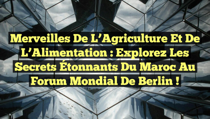 Merveilles de l’Agriculture et de l’Alimentation : Explorez les Secrets Étonnants du Maroc au Forum Mondial de Berlin !