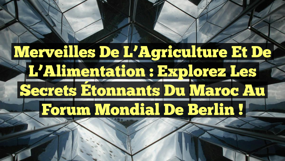 Merveilles de l’Agriculture et de l’Alimentation : Explorez les Secrets Étonnants du Maroc au Forum Mondial de Berlin !