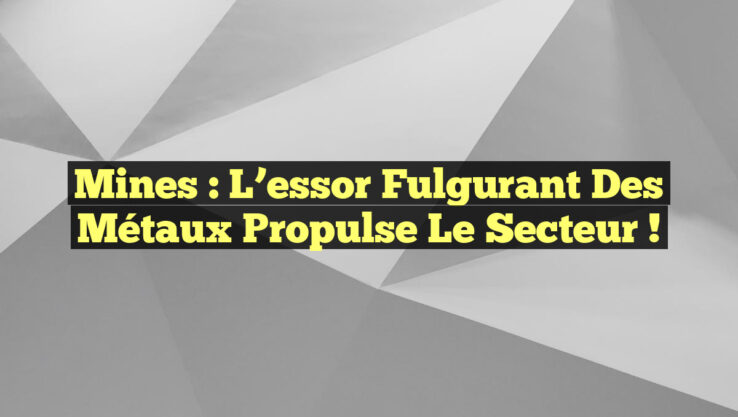 Mines : L’essor fulgurant des métaux propulse le secteur !