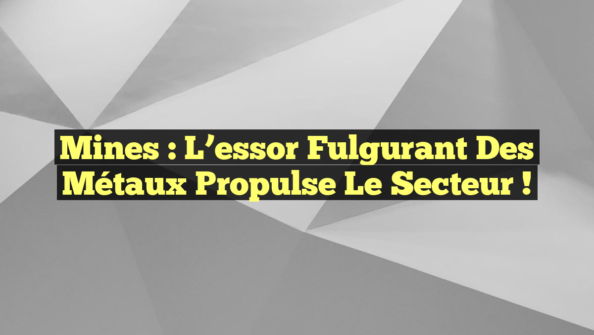 Mines : L&rsquo;essor fulgurant des métaux propulse le secteur !