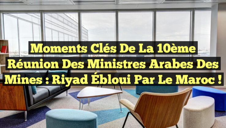 Moments Clés de la 10ème Réunion des Ministres Arabes des Mines : Riyad Ébloui par le Maroc !