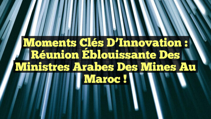 Moments Clés d’Innovation : Réunion Éblouissante des Ministres Arabes des Mines au Maroc !