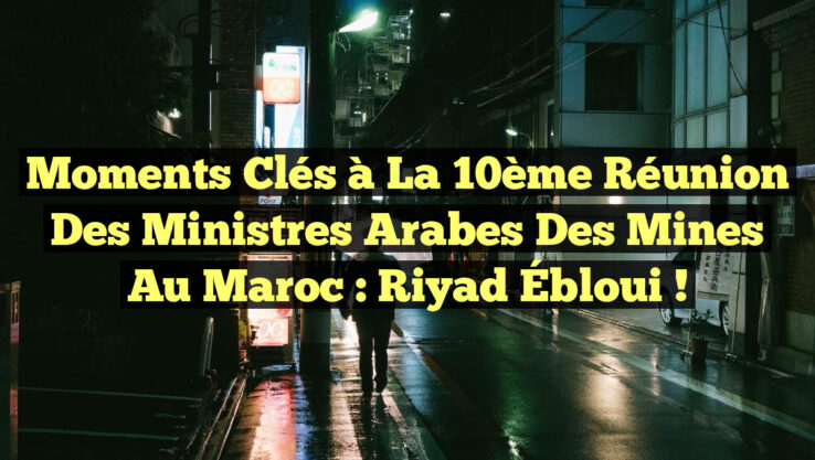 Moments Clés à la 10ème Réunion des Ministres Arabes des Mines au Maroc : Riyad Ébloui !