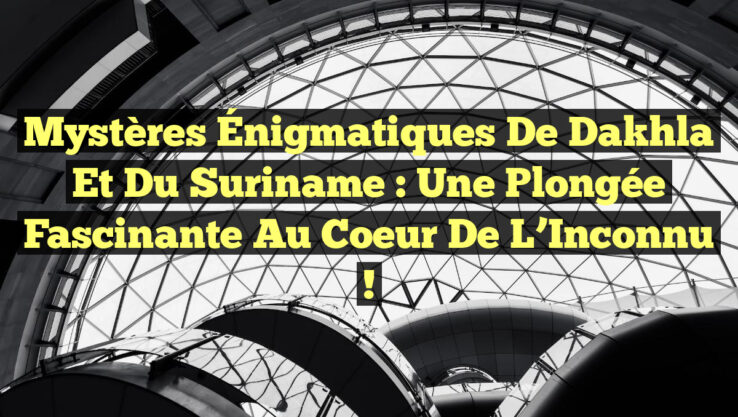 Mystères Énigmatiques de Dakhla et du Suriname : Une Plongée Fascinante au Coeur de l’Inconnu !