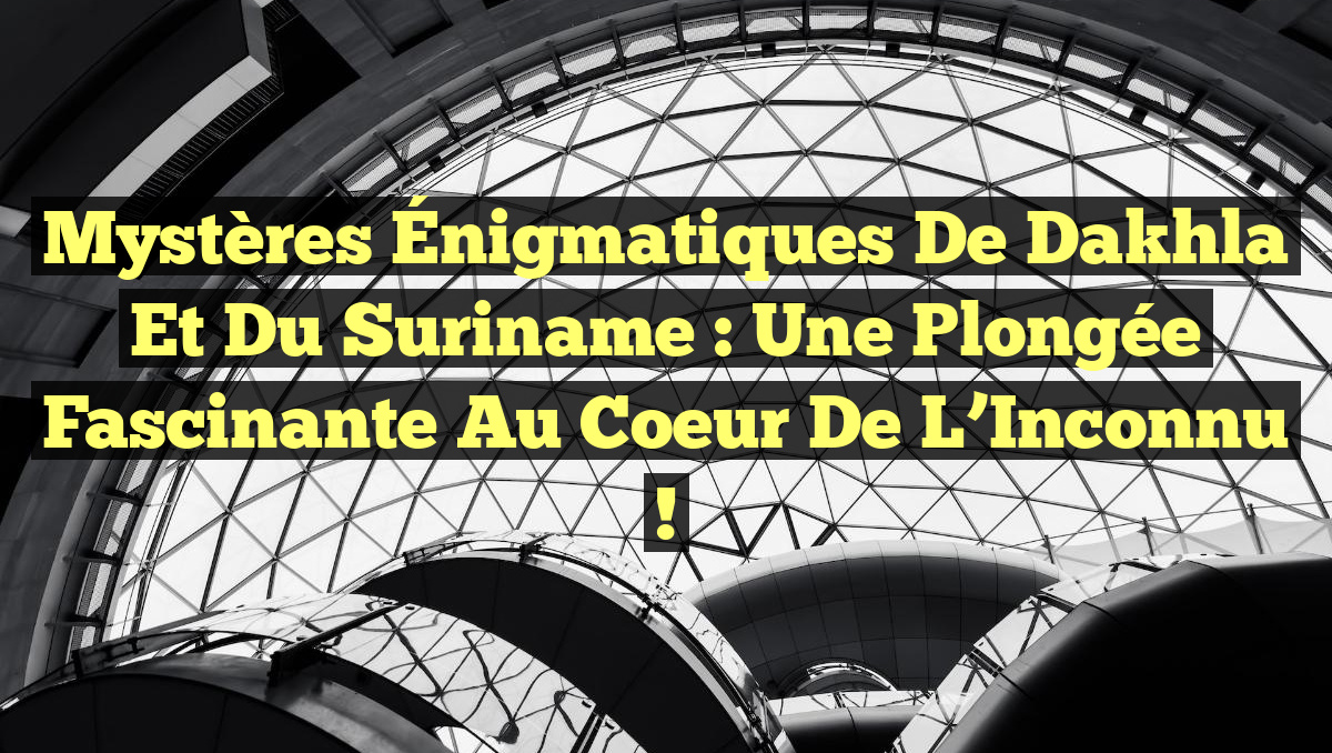 Mystères Énigmatiques de Dakhla et du Suriname : Une Plongée Fascinante au Coeur de l&rsquo;Inconnu !