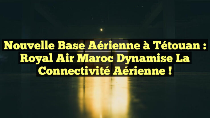 Nouvelle base aérienne à Tétouan : Royal Air Maroc dynamise la connectivité aérienne !