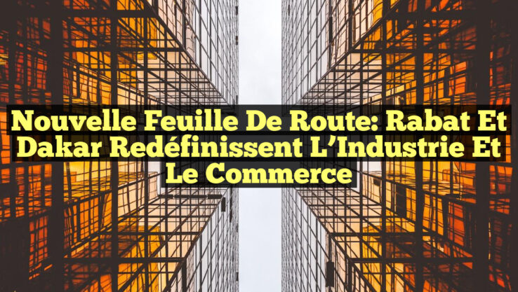 Nouvelle Feuille de Route: Rabat et Dakar Redéfinissent l’Industrie et le Commerce Nouvelle Feuille de Route: Rabat et Dakar Redéfinissent l’Industrie et le Commerce