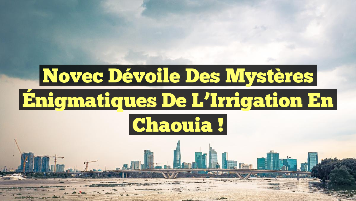 Novec Dévoile des Mystères Énigmatiques de l’Irrigation en Chaouia !