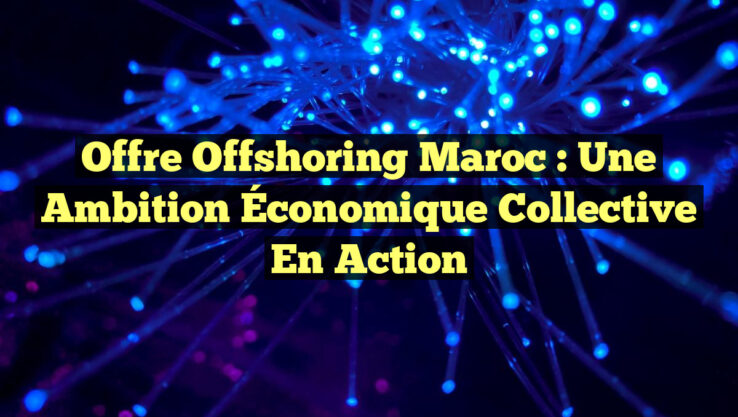 Offre Offshoring Maroc : Une Ambition Économique Collective en Action