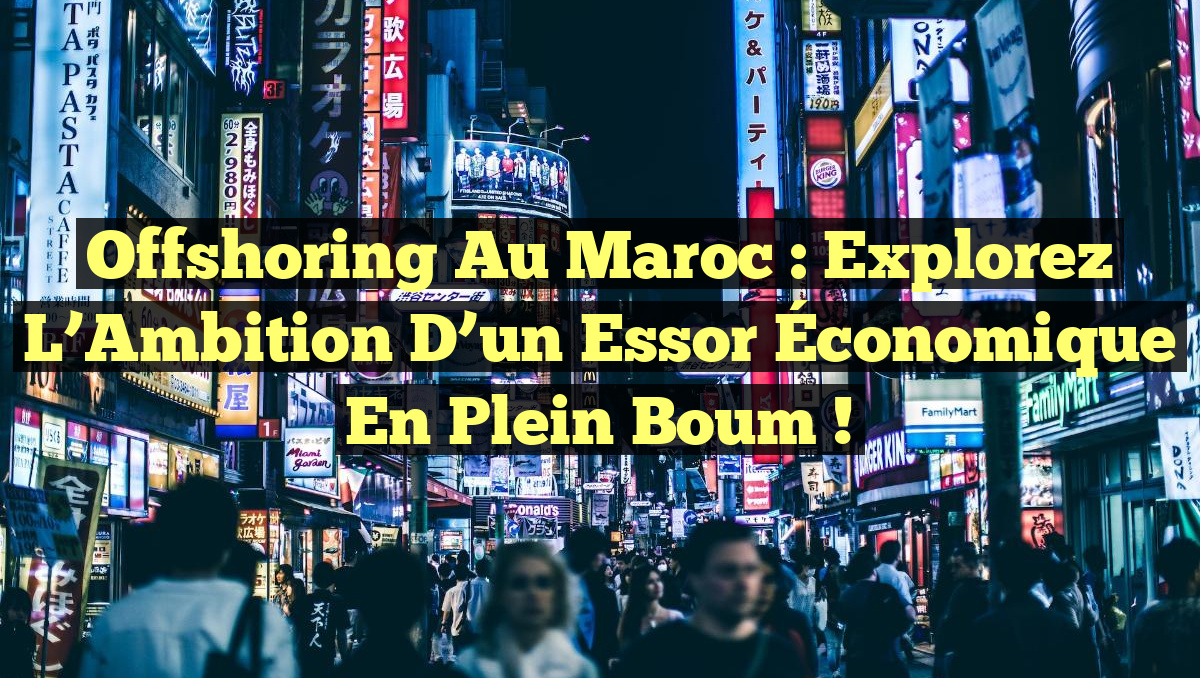 Offshoring au Maroc : Explorez l&rsquo;Ambition d&rsquo;un Essor Économique en Plein Boum !