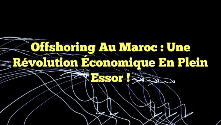 Offshoring au Maroc : Une Révolution Économique en Plein Essor !