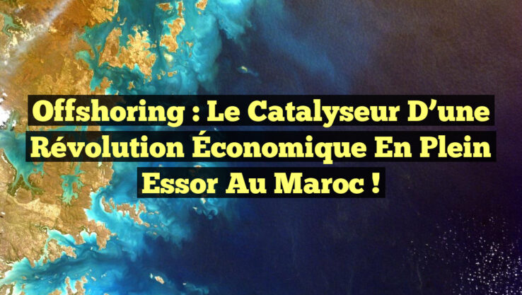 Offshoring : Le Catalyseur d’une Révolution Économique en Plein Essor au Maroc !