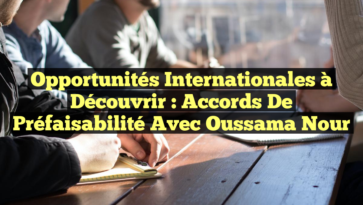 Opportunités Internationales à Découvrir : Accords de Préfaisabilité avec Oussama Nour