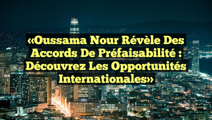 «Oussama Nour Révèle des Accords de Préfaisabilité : Découvrez les Opportunités Internationales»