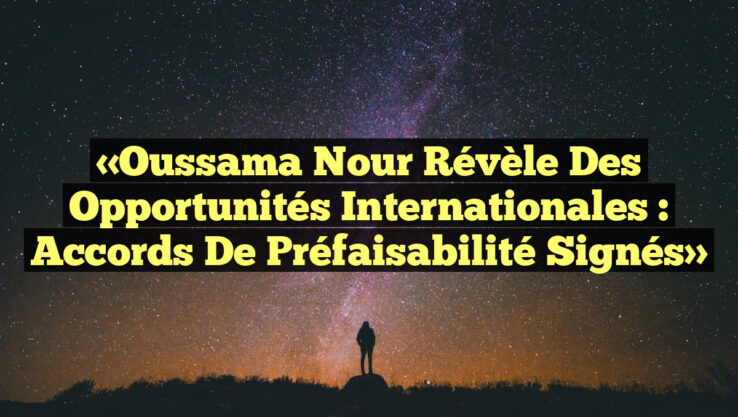 «Oussama Nour Révèle des Opportunités Internationales : Accords de Préfaisabilité Signés»
