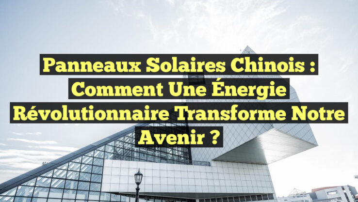 Panneaux Solaires Chinois : Comment une Énergie Révolutionnaire Transforme Notre Avenir ?