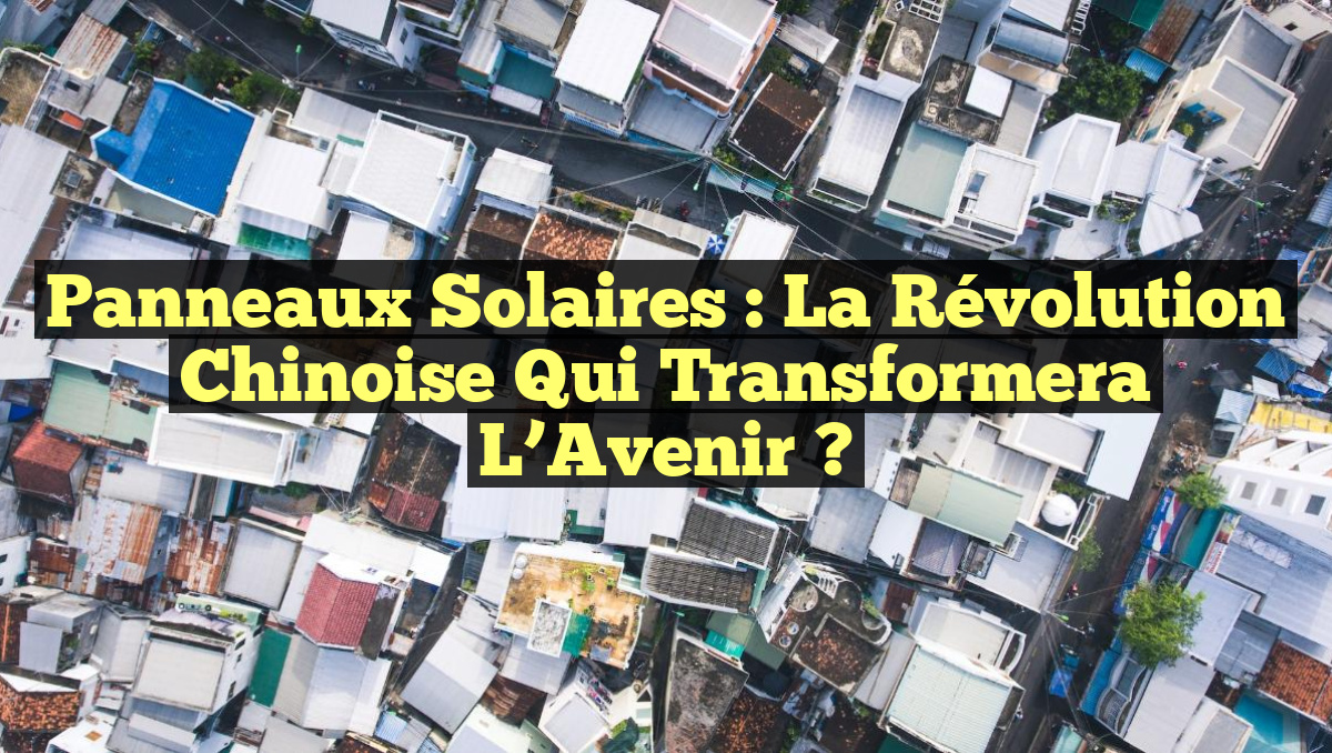 Panneaux Solaires : La Révolution Chinoise qui Transformera l&rsquo;Avenir ?