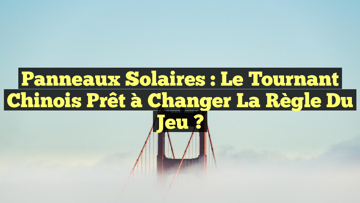 Panneaux solaires : Le tournant chinois prêt à changer la règle du jeu ?