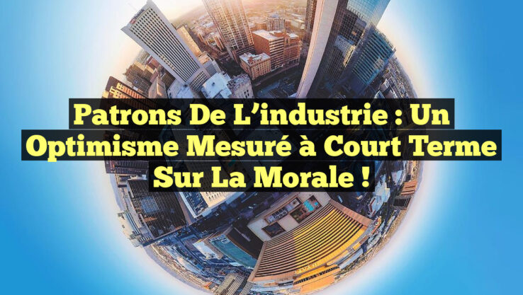 Patrons de l’industrie : Un optimisme mesuré à court terme sur la morale !