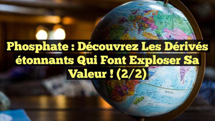 Phosphate : Découvrez les dérivés étonnants qui font exploser sa valeur ! (2/2)