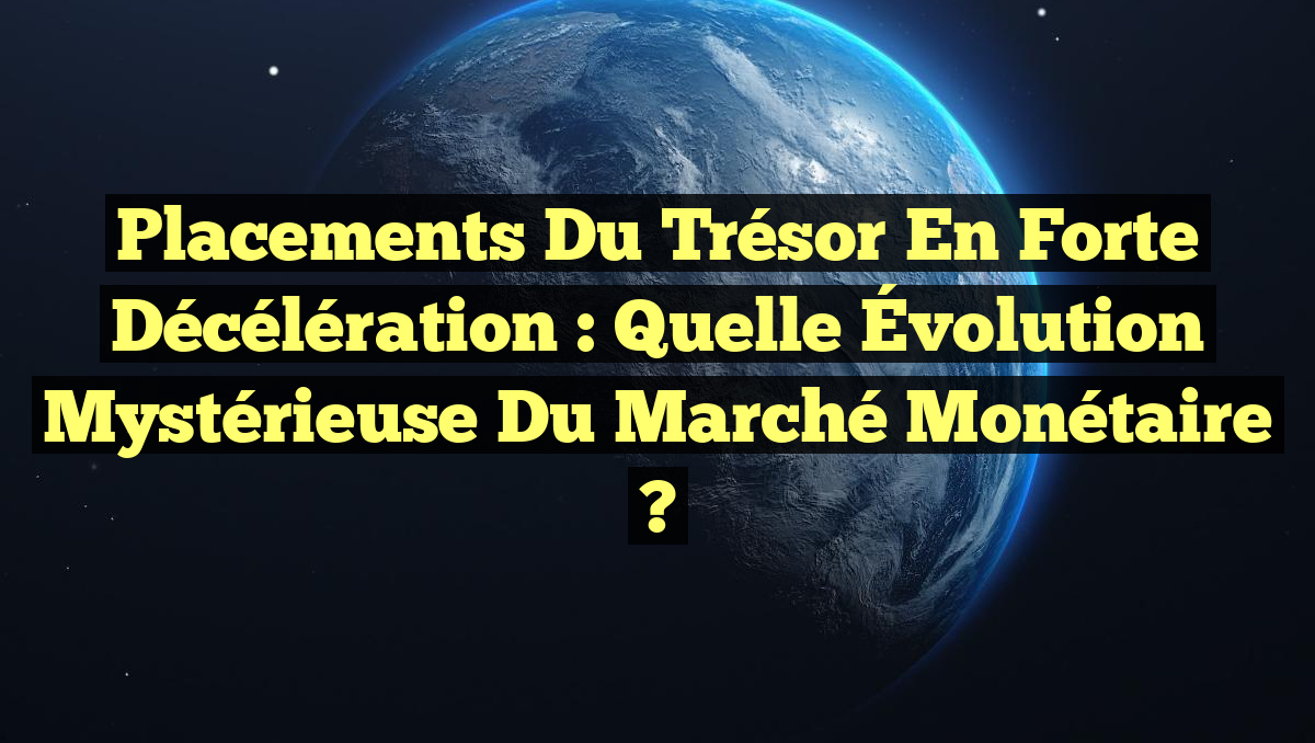 Placements du Trésor en Forte Décélération : Quelle Évolution Mystérieuse du Marché Monétaire ?
