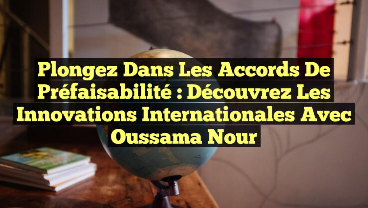 Plongez dans les Accords de Préfaisabilité : Découvrez les Innovations Internationales avec Oussama Nour
