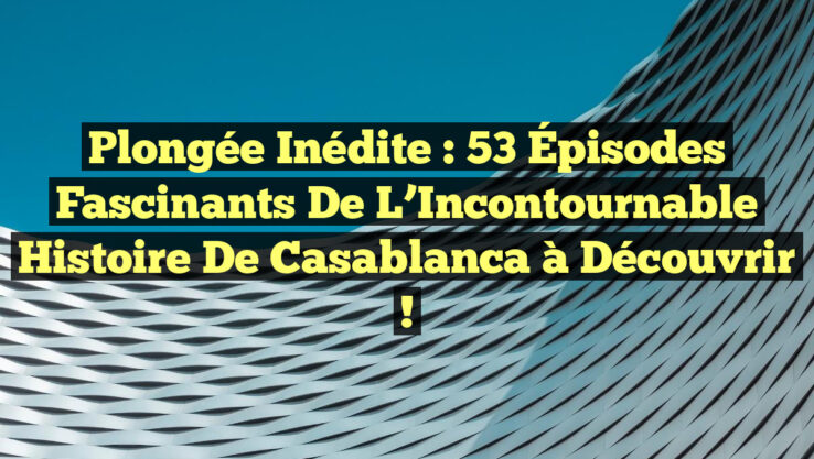 Plongée Inédite : 53 Épisodes Fascinants de l’Incontournable Histoire de Casablanca à Découvrir !