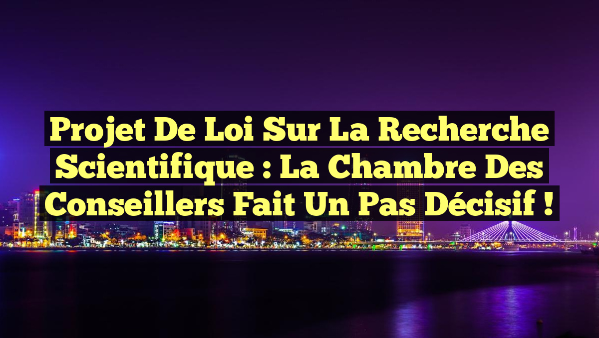 Projet de loi sur la recherche scientifique : La Chambre des conseillers fait un pas décisif !