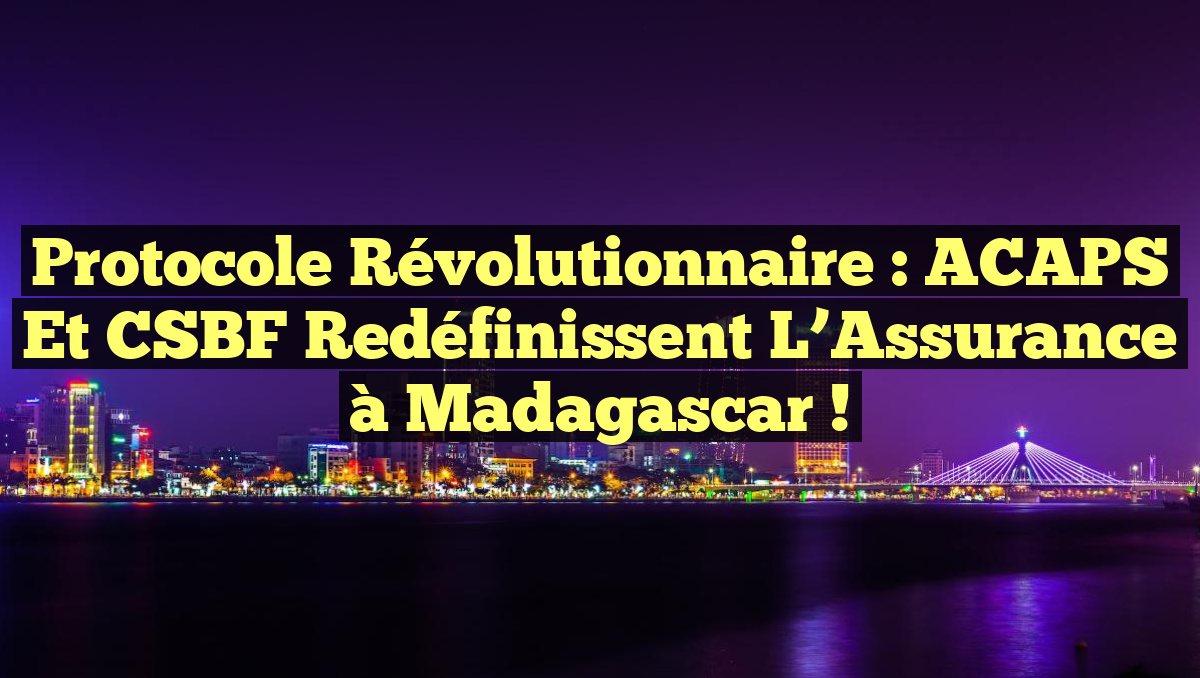 Protocole Révolutionnaire : ACAPS et CSBF Redéfinissent l&rsquo;Assurance à Madagascar !