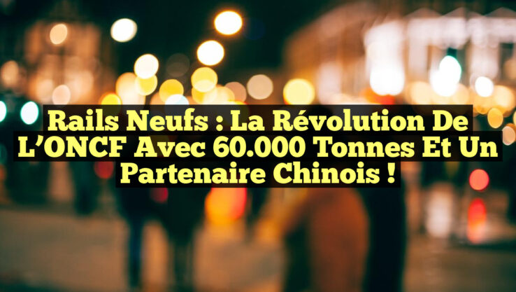 Rails Neufs : La Révolution de l’ONCF avec 60.000 Tonnes et un Partenaire Chinois !