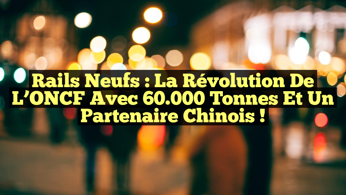 Rails Neufs : La Révolution de l’ONCF avec 60.000 Tonnes et un Partenaire Chinois !