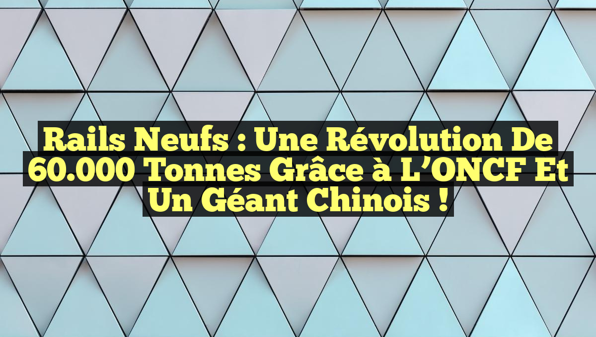 Rails Neufs : Une Révolution de 60.000 Tonnes grâce à l&rsquo;ONCF et un Géant Chinois !